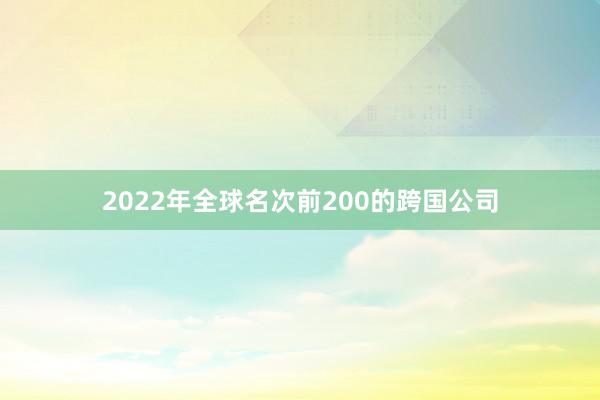 2022年全球名次前200的跨国公司